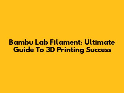 Bambu Lab Filament: Ultimate Guide To 3D Printing Success