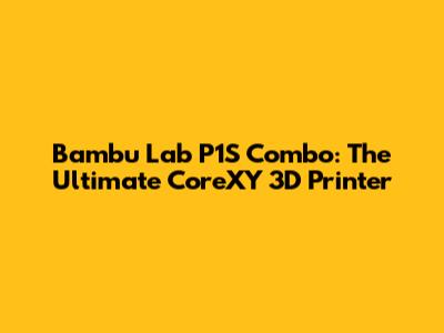 Bambu Lab P1S Combo: The Ultimate CoreXY 3D Printer