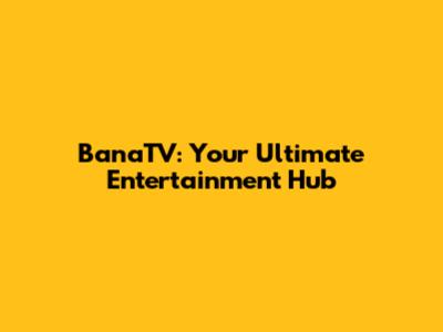 BanaTV: Your Ultimate Entertainment Hub