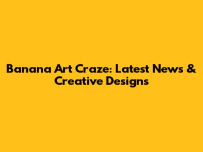 Banana Art Craze: Latest News & Creative Designs