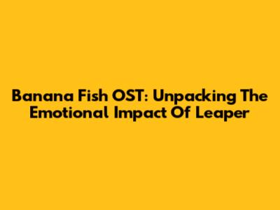 Banana Fish OST: Unpacking The Emotional Impact Of "Leaper"