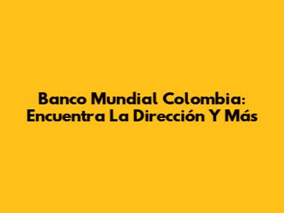 Banco Mundial Colombia: Encuentra La Dirección Y Más