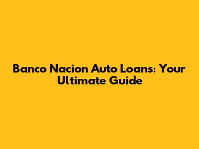 Banco Nacion Auto Loans: Your Ultimate Guide