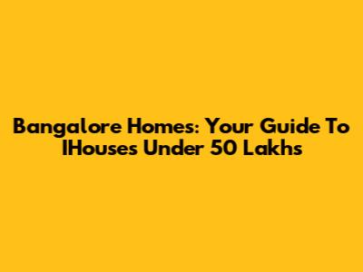 Bangalore Homes: Your Guide To IHouses Under 50 Lakhs