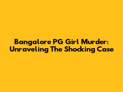 Bangalore PG Girl Murder: Unraveling The Shocking Case