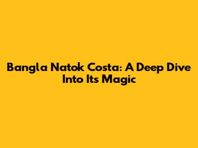 Bangla Natok Costa: A Deep Dive Into Its Magic