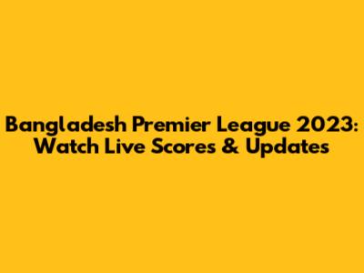 Bangladesh Premier League 2023: Watch Live Scores & Updates