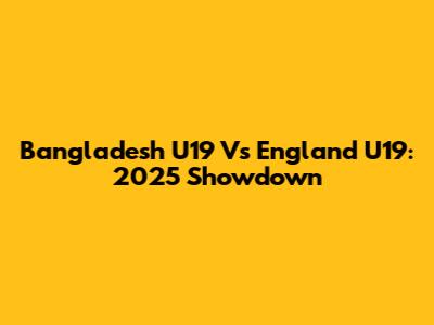 Bangladesh U19 Vs England U19: 2025 Showdown