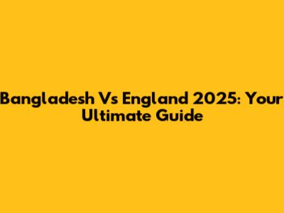 Bangladesh Vs England 2025: Your Ultimate Guide