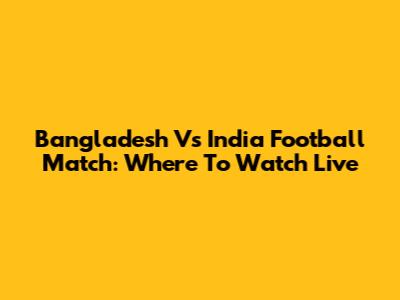Bangladesh Vs India Football Match: Where To Watch Live