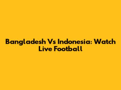 Bangladesh Vs Indonesia: Watch Live Football