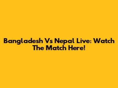 Bangladesh Vs Nepal Live: Watch The Match Here!