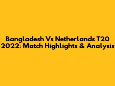 Bangladesh Vs Netherlands T20 2022: Match Highlights & Analysis