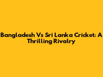 Bangladesh Vs Sri Lanka Cricket: A Thrilling Rivalry