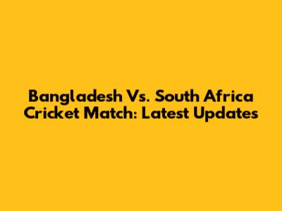 Bangladesh Vs. South Africa Cricket Match: Latest Updates
