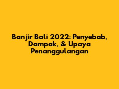 Banjir Bali 2022: Penyebab, Dampak, & Upaya Penanggulangan
