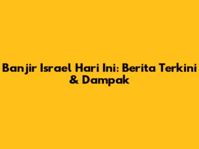 Banjir Israel Hari Ini: Berita Terkini & Dampak