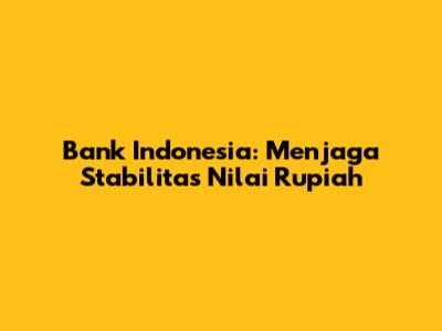 Bank Indonesia: Menjaga Stabilitas Nilai Rupiah