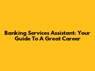 Banking Services Assistant: Your Guide To A Great Career