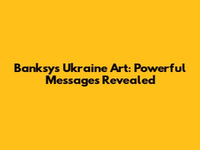 Banksy's Ukraine Art: Powerful Messages Revealed