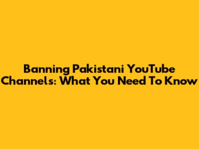 Banning Pakistani YouTube Channels: What You Need To Know