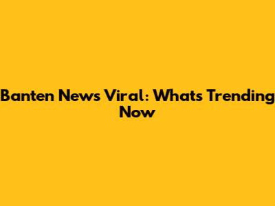Banten News Viral: What's Trending Now