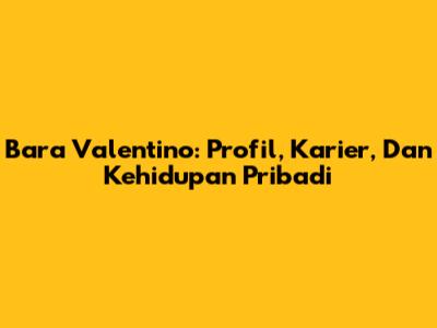 Bara Valentino: Profil, Karier, Dan Kehidupan Pribadi