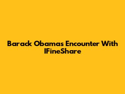 Barack Obama's Encounter With IFineShare