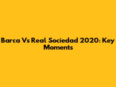 Barca Vs Real Sociedad 2020: Key Moments