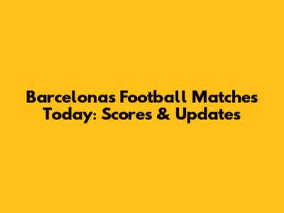 Barcelona's Football Matches Today: Scores & Updates