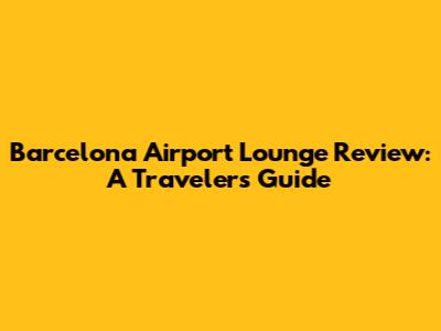Barcelona Airport Lounge Review: A Traveler's Guide