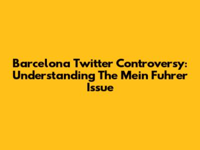 Barcelona Twitter Controversy: Understanding The "Mein Fuhrer" Issue