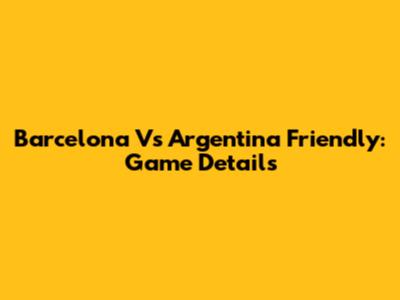 Barcelona Vs Argentina Friendly: Game Details