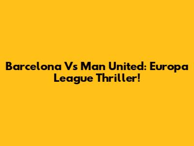 Barcelona Vs Man United: Europa League Thriller!