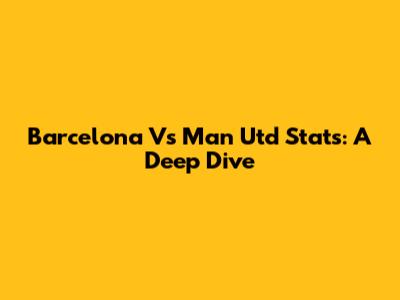 Barcelona Vs Man Utd Stats: A Deep Dive