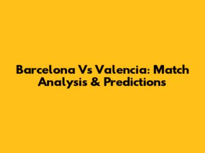 Barcelona Vs Valencia: Match Analysis & Predictions