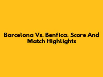 Barcelona Vs. Benfica: Score And Match Highlights