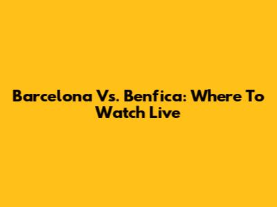 Barcelona Vs. Benfica: Where To Watch Live