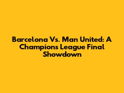 Barcelona Vs. Man United: A Champions League Final Showdown