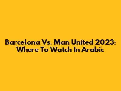 Barcelona Vs. Man United 2023: Where To Watch In Arabic