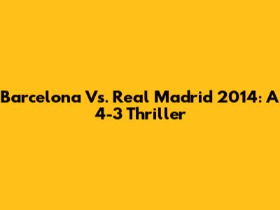 Barcelona Vs. Real Madrid 2014: A 4-3 Thriller