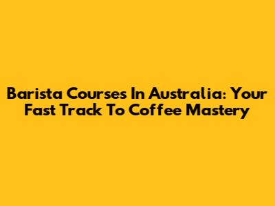 Barista Courses In Australia: Your Fast Track To Coffee Mastery