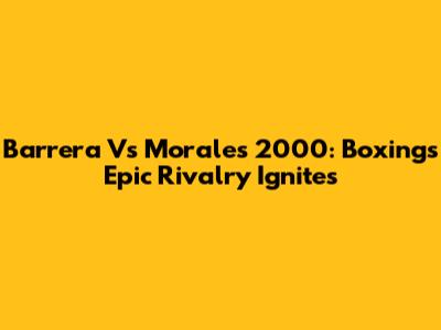 Barrera Vs Morales 2000: Boxing's Epic Rivalry Ignites
