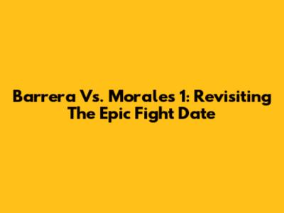 Barrera Vs. Morales 1: Revisiting The Epic Fight Date