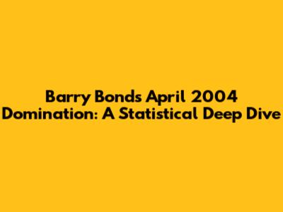 Barry Bonds' April 2004 Domination: A Statistical Deep Dive
