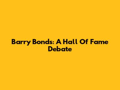 Barry Bonds: A Hall Of Fame Debate