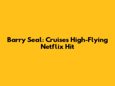 Barry Seal: Cruise's High-Flying Netflix Hit