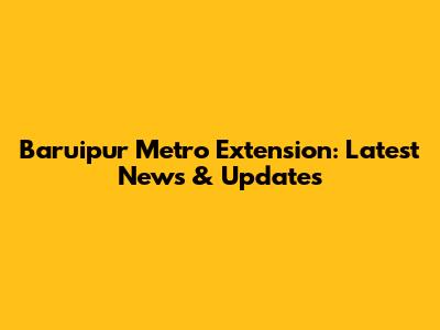 Baruipur Metro Extension: Latest News & Updates