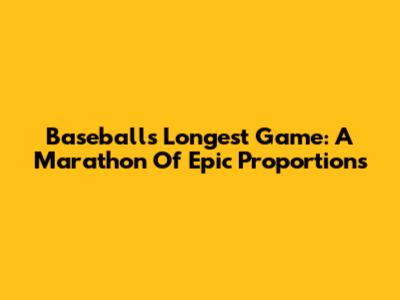 Baseball's Longest Game: A Marathon Of Epic Proportions