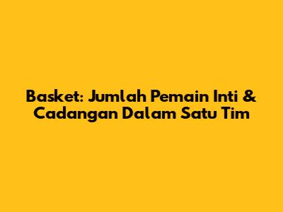 Basket: Jumlah Pemain Inti & Cadangan Dalam Satu Tim